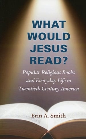 What Would Jesus Read? Popular Religious Books and Everyday Life in Twentieth-Century America by Erin A. Smith.